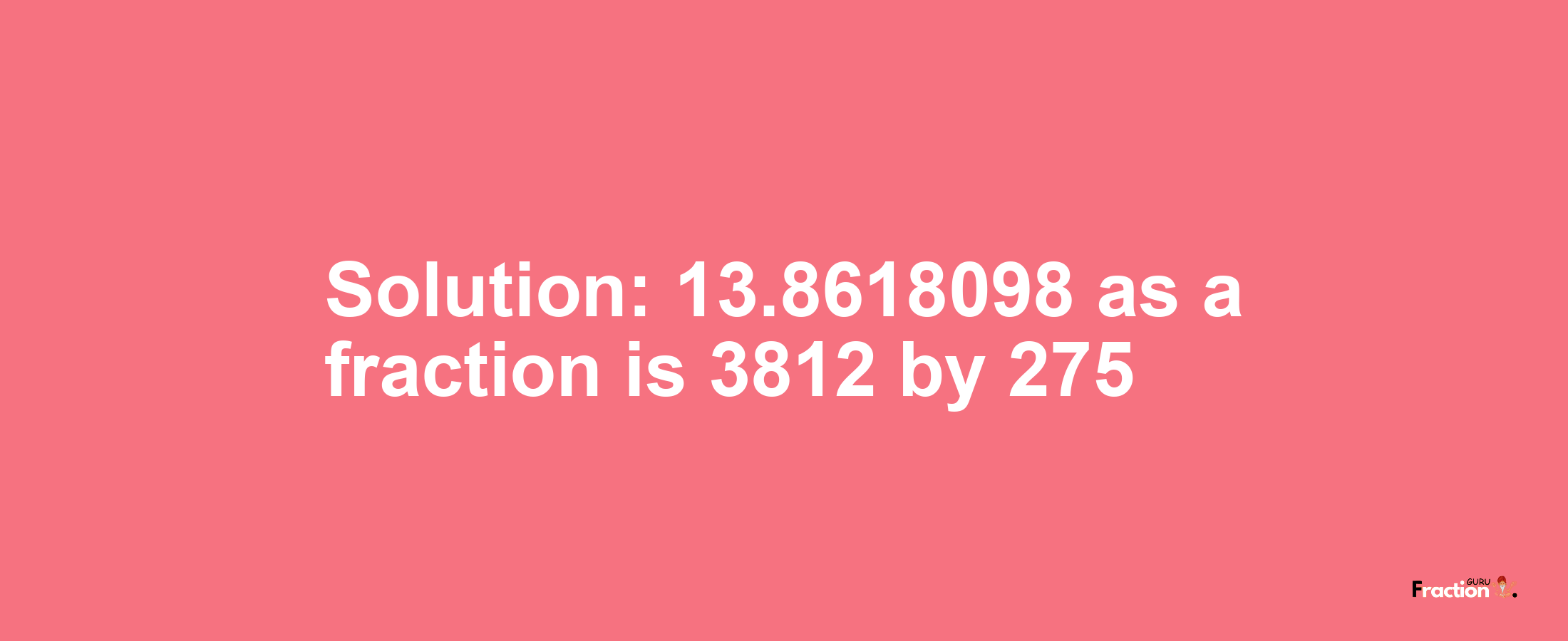 Solution:13.8618098 as a fraction is 3812/275